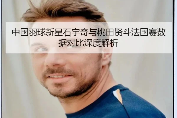 中国羽球新星石宇奇与桃田贤斗法国赛数据对比深度解析